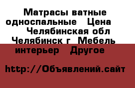 Матрасы ватные односпальные › Цена ­ 300 - Челябинская обл., Челябинск г. Мебель, интерьер » Другое   